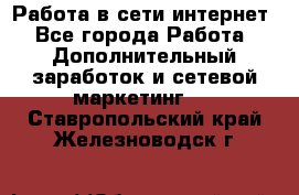 Работа в сети интернет - Все города Работа » Дополнительный заработок и сетевой маркетинг   . Ставропольский край,Железноводск г.